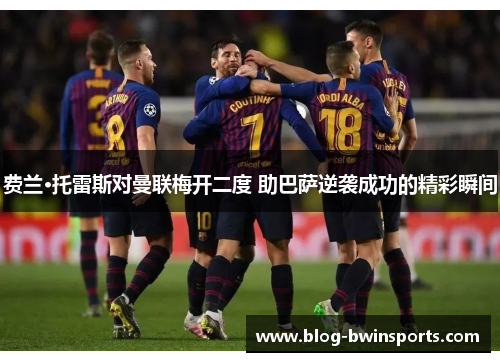 费兰·托雷斯对曼联梅开二度 助巴萨逆袭成功的精彩瞬间