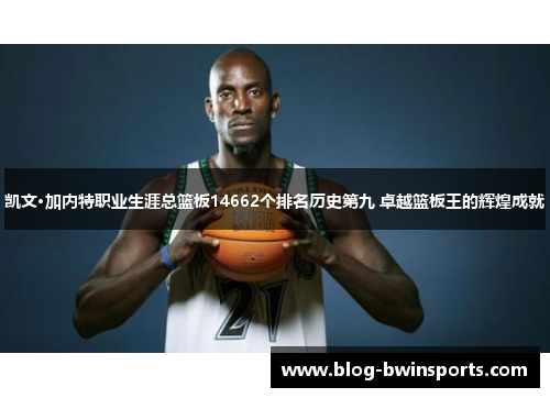 凯文·加内特职业生涯总篮板14662个排名历史第九 卓越篮板王的辉煌成就