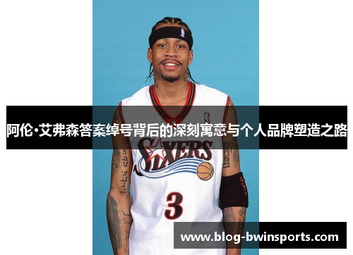阿伦·艾弗森答案绰号背后的深刻寓意与个人品牌塑造之路