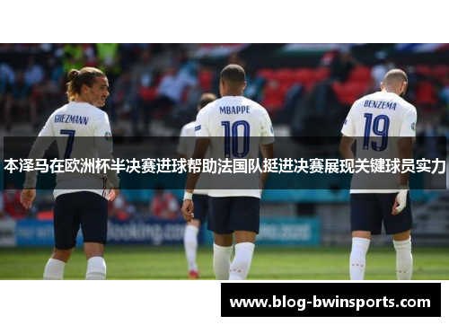 本泽马在欧洲杯半决赛进球帮助法国队挺进决赛展现关键球员实力