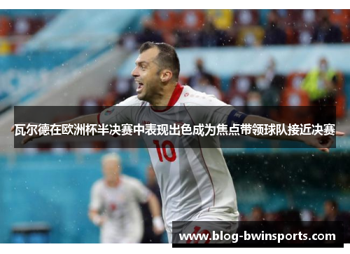 瓦尔德在欧洲杯半决赛中表现出色成为焦点带领球队接近决赛