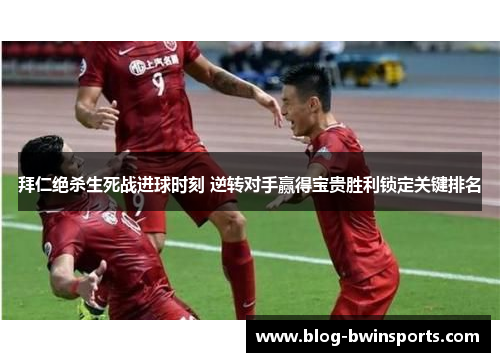 拜仁绝杀生死战进球时刻 逆转对手赢得宝贵胜利锁定关键排名