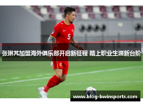 张琳芃加盟海外俱乐部开启新征程 踏上职业生涯新台阶