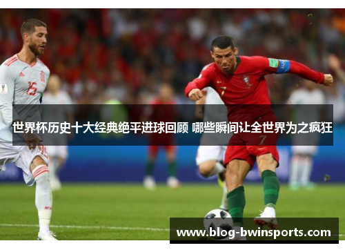 世界杯历史十大经典绝平进球回顾 哪些瞬间让全世界为之疯狂
