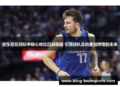 安东尼在球队中核心地位日益稳固 引领球队走向更加辉煌的未来