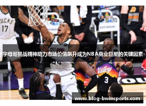 字母哥挑战精神助力市场价值飙升成为NBA商业巨星的关键因素