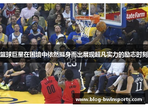 篮球巨星在困境中依然挺身而出展现超凡实力的励志时刻