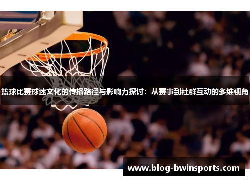 篮球比赛球迷文化的传播路径与影响力探讨：从赛事到社群互动的多维视角