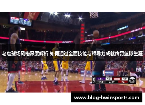 老詹球场风格深度解析 如何通过全面技能与领导力成就传奇篮球生涯