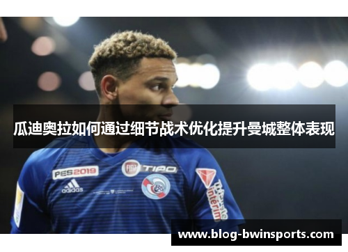 瓜迪奥拉如何通过细节战术优化提升曼城整体表现