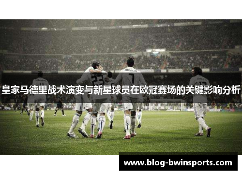皇家马德里战术演变与新星球员在欧冠赛场的关键影响分析