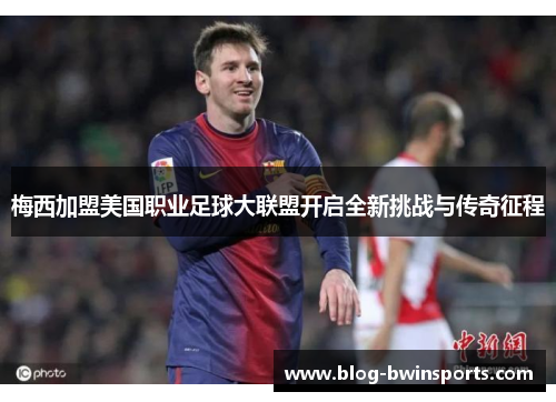 梅西加盟美国职业足球大联盟开启全新挑战与传奇征程