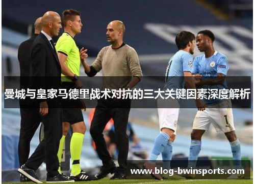 曼城与皇家马德里战术对抗的三大关键因素深度解析