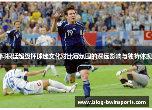 阿根廷超级杯球迷文化对比赛氛围的深远影响与独特体现