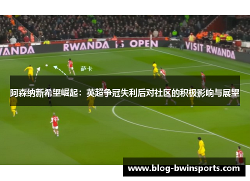 阿森纳新希望崛起：英超争冠失利后对社区的积极影响与展望