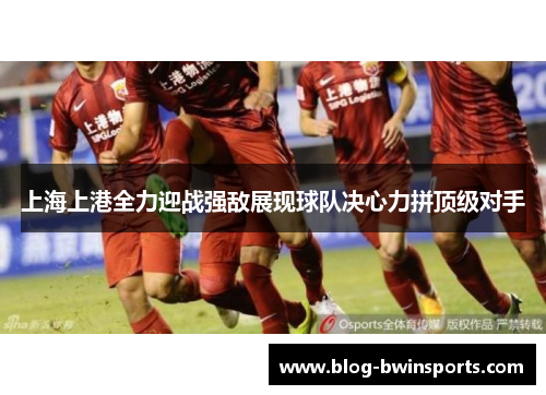 上海上港全力迎战强敌展现球队决心力拼顶级对手