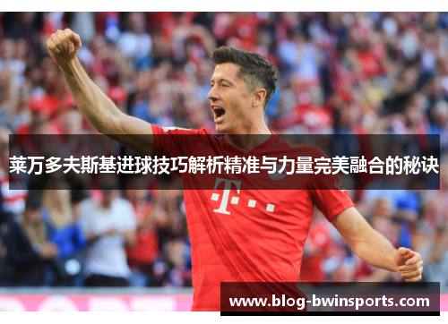 莱万多夫斯基进球技巧解析精准与力量完美融合的秘诀