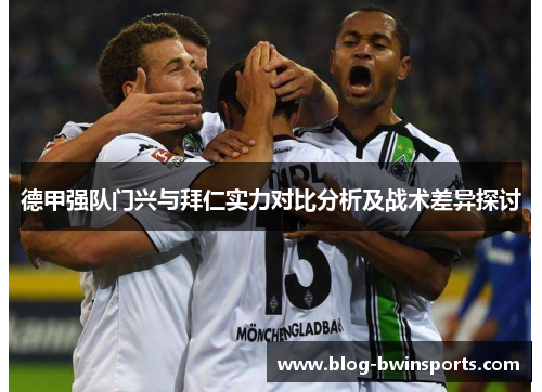 德甲强队门兴与拜仁实力对比分析及战术差异探讨