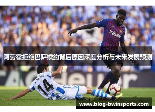 阿劳霍拒绝巴萨续约背后原因深度分析与未来发展预测