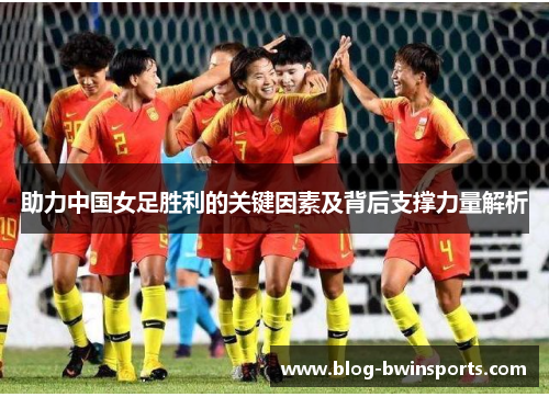 助力中国女足胜利的关键因素及背后支撑力量解析