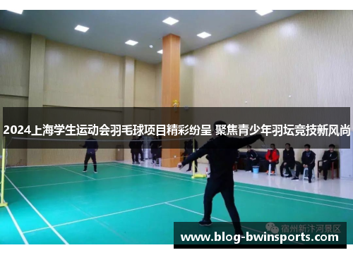 2024上海学生运动会羽毛球项目精彩纷呈 聚焦青少年羽坛竞技新风尚