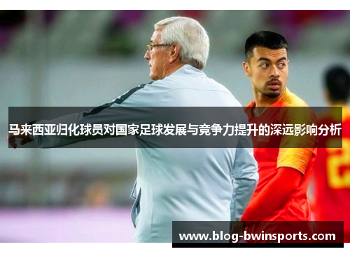 马来西亚归化球员对国家足球发展与竞争力提升的深远影响分析