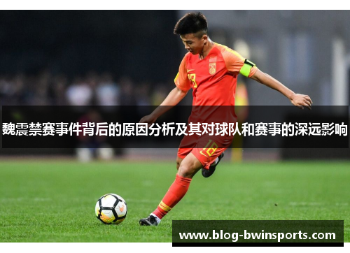 魏震禁赛事件背后的原因分析及其对球队和赛事的深远影响