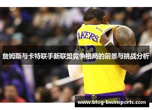 詹姆斯与卡特联手新联盟竞争格局的前景与挑战分析
