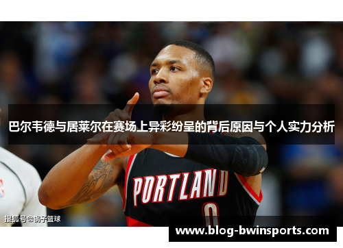 巴尔韦德与居莱尔在赛场上异彩纷呈的背后原因与个人实力分析