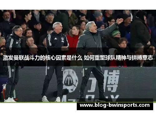 激发曼联战斗力的核心因素是什么 如何重塑球队精神与拼搏意志