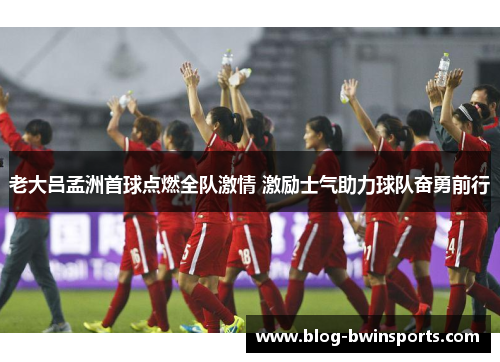 老大吕孟洲首球点燃全队激情 激励士气助力球队奋勇前行