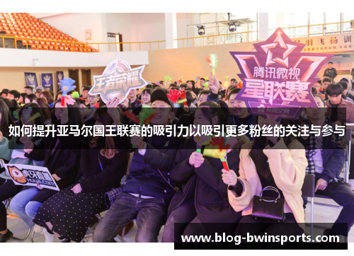 如何提升亚马尔国王联赛的吸引力以吸引更多粉丝的关注与参与