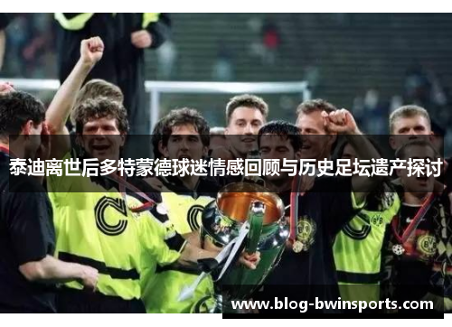 泰迪离世后多特蒙德球迷情感回顾与历史足坛遗产探讨
