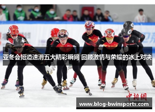 亚冬会短道速滑五大精彩瞬间 回顾激情与荣耀的冰上对决