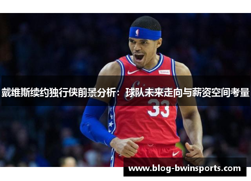 戴维斯续约独行侠前景分析：球队未来走向与薪资空间考量