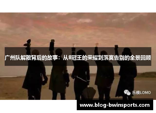 广州队解散背后的故事：从8冠王的荣耀到落寞告别的全景回顾