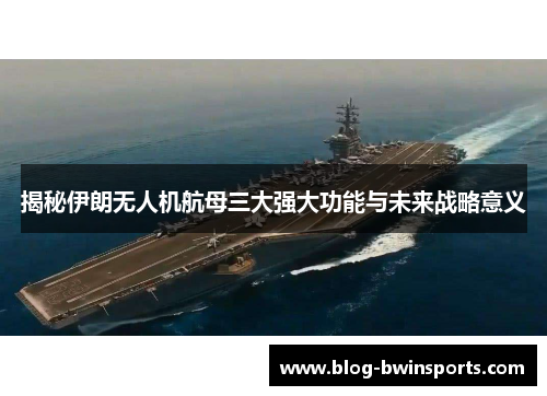 揭秘伊朗无人机航母三大强大功能与未来战略意义