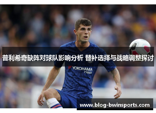 普利希奇缺阵对球队影响分析 替补选择与战略调整探讨