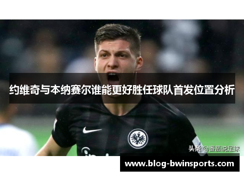约维奇与本纳赛尔谁能更好胜任球队首发位置分析