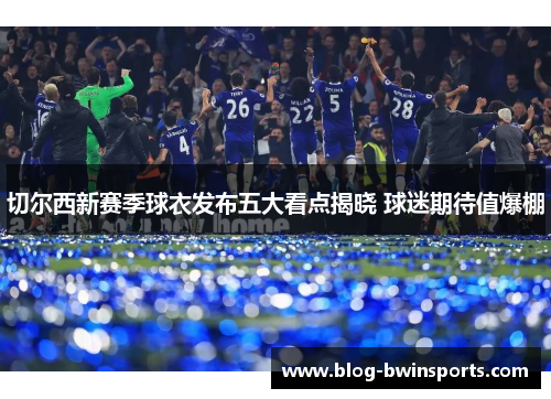 切尔西新赛季球衣发布五大看点揭晓 球迷期待值爆棚