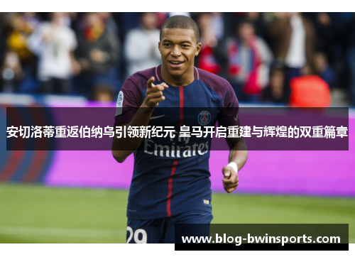 安切洛蒂重返伯纳乌引领新纪元 皇马开启重建与辉煌的双重篇章