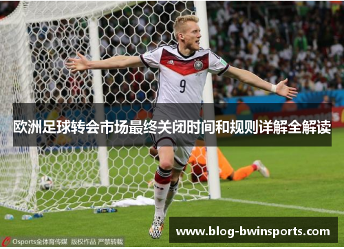 欧洲足球转会市场最终关闭时间和规则详解全解读