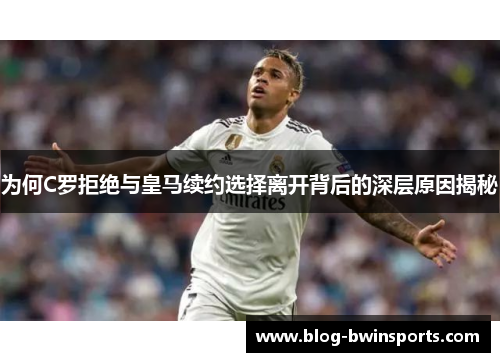 为何C罗拒绝与皇马续约选择离开背后的深层原因揭秘