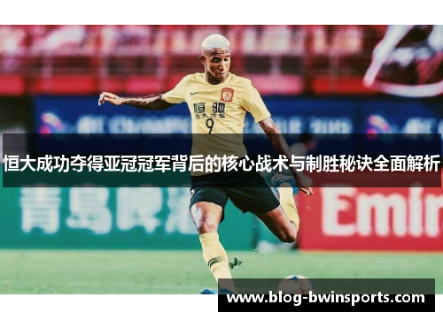 恒大成功夺得亚冠冠军背后的核心战术与制胜秘诀全面解析