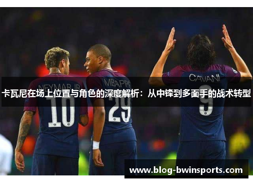 卡瓦尼在场上位置与角色的深度解析：从中锋到多面手的战术转型